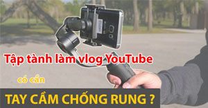 bat-dau-lam-youtube-vlog-co-can-tay-cam-chong-rung-khong